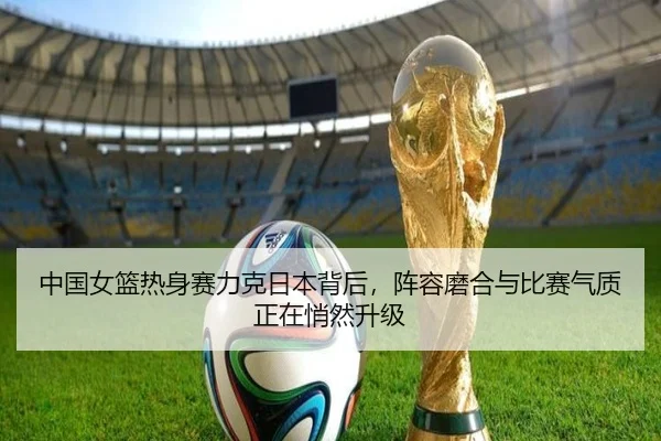 中国女篮热身赛力克日本背后，阵容磨合与比赛气质正在悄然升级 | aiyouxi